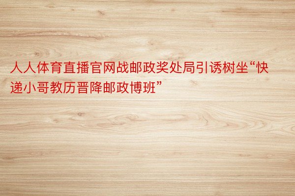 人人体育直播官网战邮政奖处局引诱树坐“快递小哥教历晋降邮政博班”