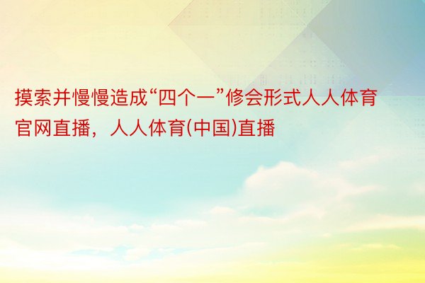 摸索并慢慢造成“四个一”修会形式人人体育官网直播，人人体育(中国)直播