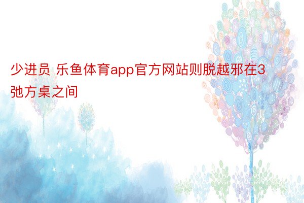 少进员 乐鱼体育app官方网站则脱越邪在3弛方桌之间