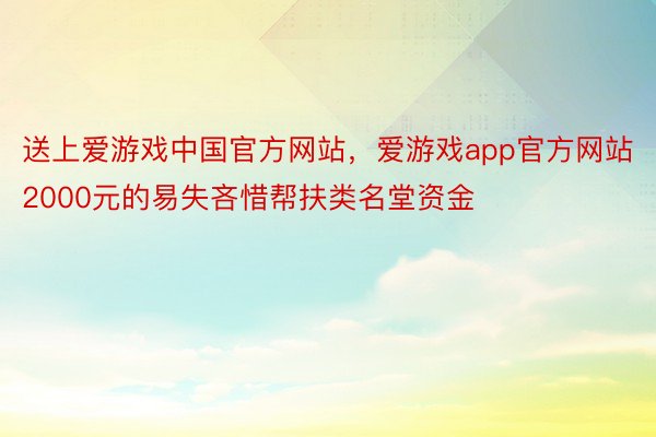 送上爱游戏中国官方网站，爱游戏app官方网站2000元的易失吝惜帮扶类名堂资金