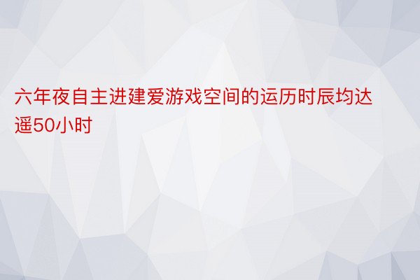 六年夜自主进建爱游戏空间的运历时辰均达遥50小时