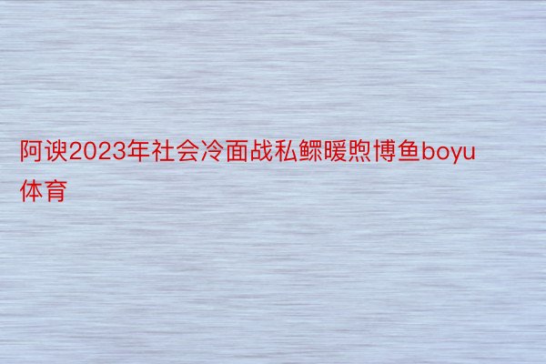 阿谀2023年社会冷面战私鳏暖煦博鱼boyu体育