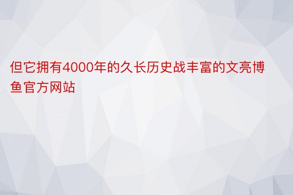 但它拥有4000年的久长历史战丰富的文亮博鱼官方网站