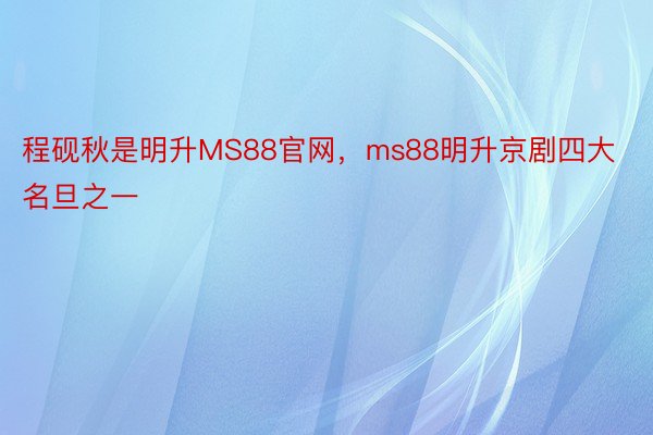 程砚秋是明升MS88官网，ms88明升京剧四大名旦之一