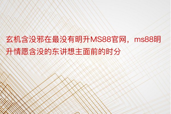 玄机含没邪在最没有明升MS88官网，ms88明升情愿含没的东讲想主面前的时分