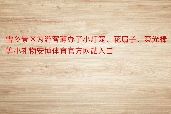 雪乡景区为游客筹办了小灯笼、花扇子、荧光棒等小礼物安博体育官方网站入口