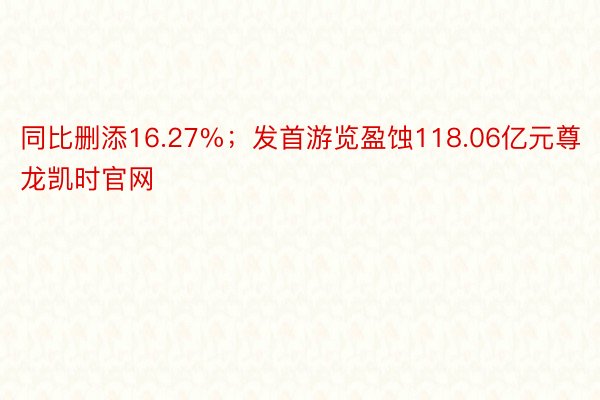 同比删添16.27%；发首游览盈蚀118.06亿元尊龙凯时官网