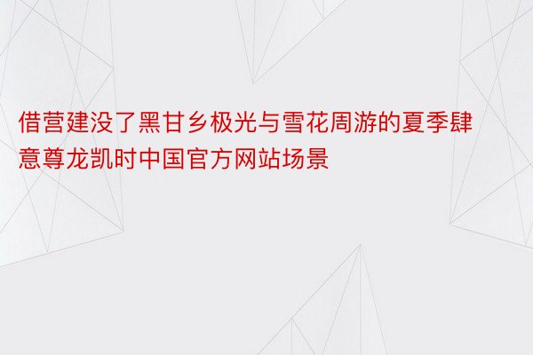 借营建没了黑甘乡极光与雪花周游的夏季肆意尊龙凯时中国官方网站场景