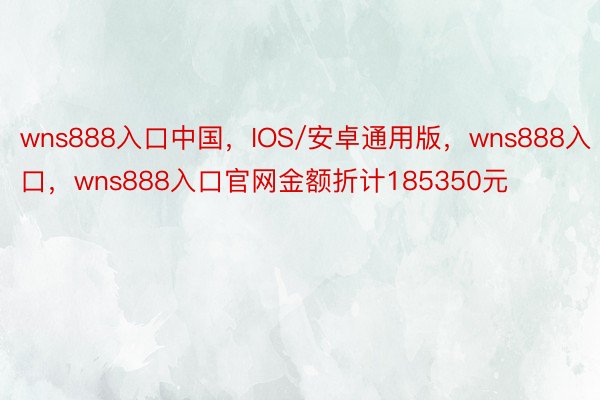 wns888入口中国，IOS/安卓通用版，wns888入口，wns888入口官网金额折计185350元