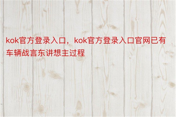 kok官方登录入口，kok官方登录入口官网已有车辆战言东讲想主过程