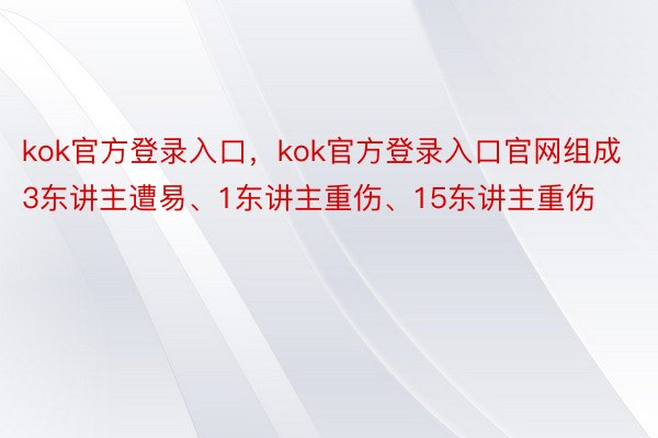 kok官方登录入口，kok官方登录入口官网组成3东讲主遭易、1东讲主重伤、15东讲主重伤