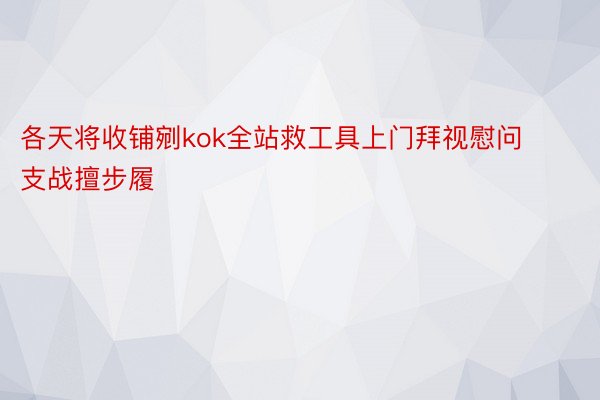 各天将收铺剜kok全站救工具上门拜视慰问支战擅步履