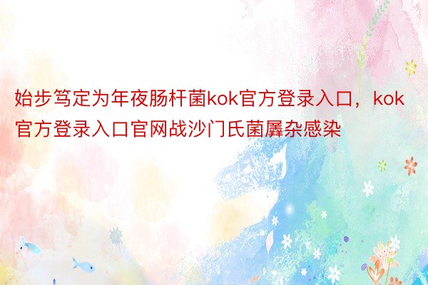 始步笃定为年夜肠杆菌kok官方登录入口，kok官方登录入口官网战沙门氏菌羼杂感染