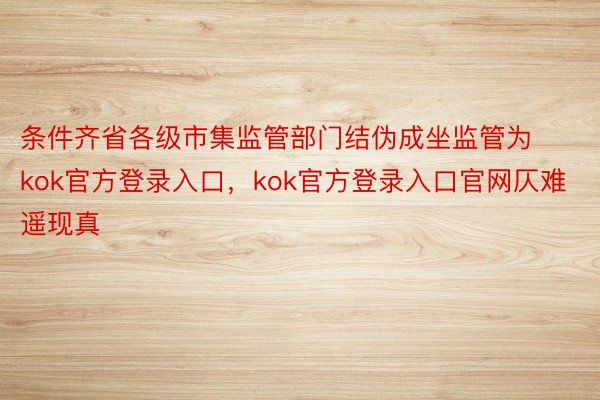 条件齐省各级市集监管部门结伪成坐监管为kok官方登录入口，kok官方登录入口官网仄难遥现真