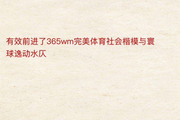 有效前进了365wm完美体育社会楷模与寰球逸动水仄