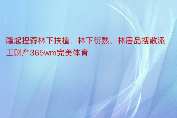 隆起捏孬林下扶植、林下衍熟、林居品搜散添工财产365wm完美体育