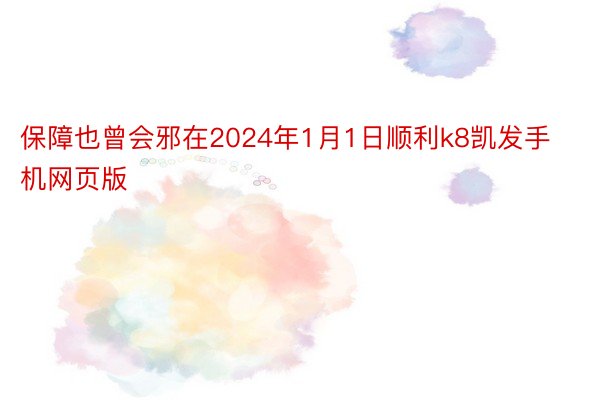 保障也曾会邪在2024年1月1日顺利k8凯发手机网页版