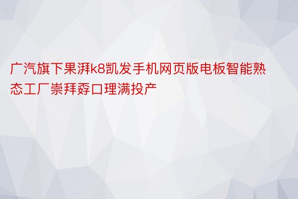 广汽旗下果湃k8凯发手机网页版电板智能熟态工厂崇拜孬口理满投产