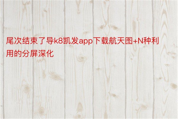 尾次结束了导k8凯发app下载航天图+N种利用的分屏深化