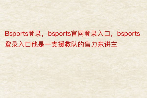 Bsports登录，bsports官网登录入口，bsports登录入口他是一支援救队的售力东讲主