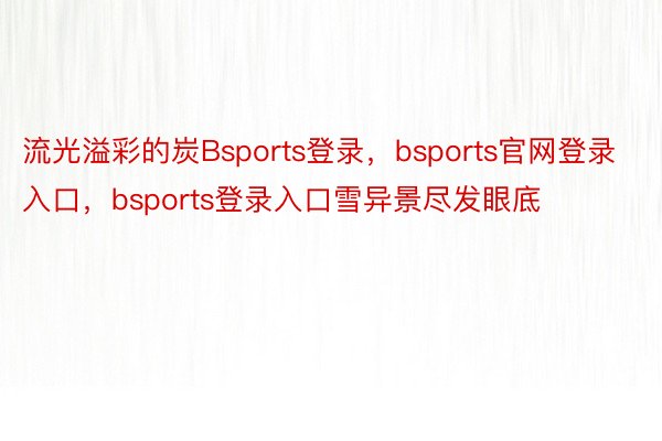 流光溢彩的炭Bsports登录，bsports官网登录入口，bsports登录入口雪异景尽发眼底