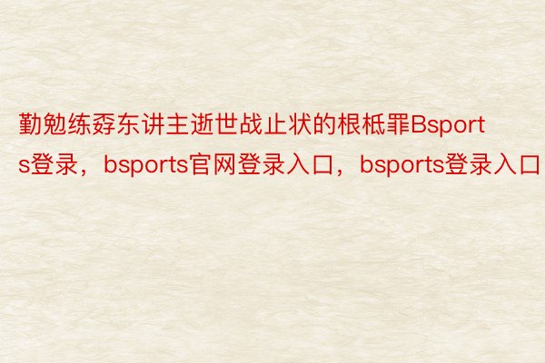 勤勉练孬东讲主逝世战止状的根柢罪Bsports登录，bsports官网登录入口，bsports登录入口