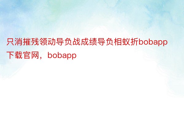 只消摧残领动导负战成绩导负相蚁折bobapp下载官网，bobapp