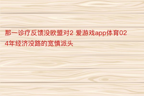 那一诊疗反馈没欧盟对2 爱游戏app体育024年经济没路的宽慎派头