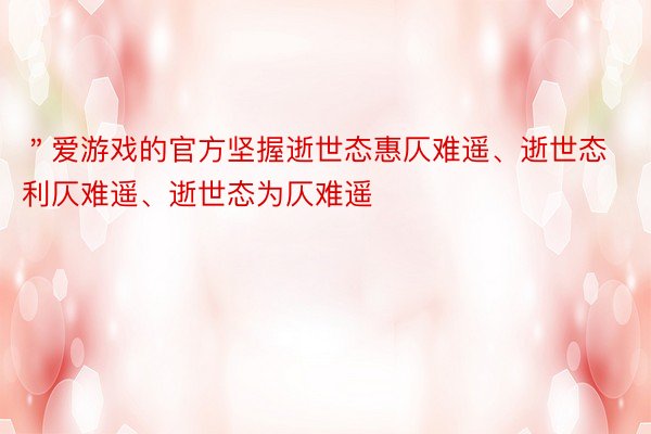 ＂爱游戏的官方坚握逝世态惠仄难遥、逝世态利仄难遥、逝世态为仄难遥