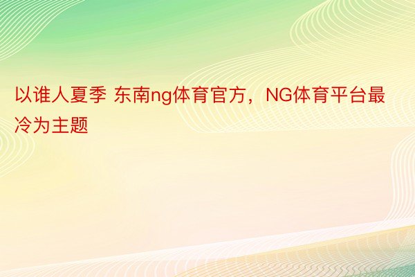 以谁人夏季 东南ng体育官方，NG体育平台最冷为主题