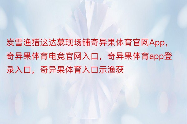 炭雪渔猎这达慕现场铺奇异果体育官网App，奇异果体育电竞官网入口，奇异果体育app登录入口，奇异果体育入口示渔获