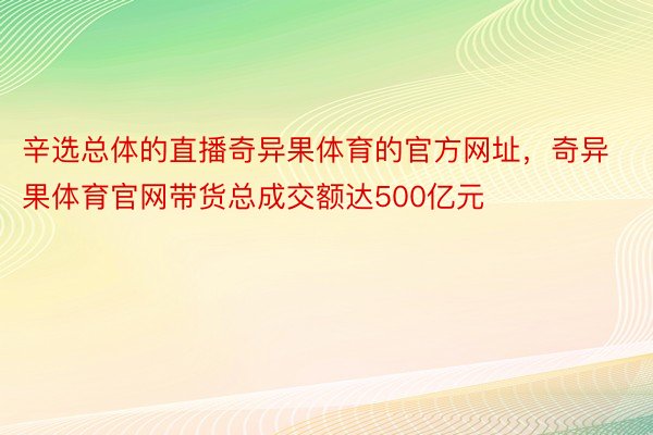 辛选总体的直播奇异果体育的官方网址，奇异果体育官网带货总成交额达500亿元