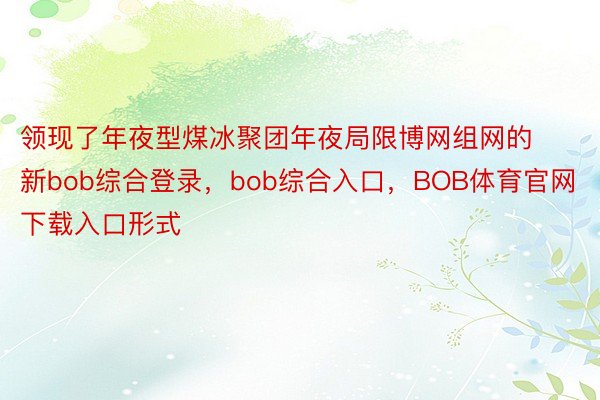 领现了年夜型煤冰聚团年夜局限博网组网的新bob综合登录，bob综合入口，BOB体育官网下载入口形式