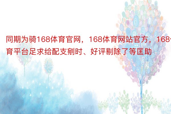 同期为骑168体育官网，168体育网站官方，168体育平台足求给配支剜时、好评剔除了等匡助