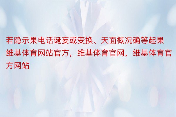 若隐示果电话诞妄或变换、天面概况确等起果维基体育网站官方，维基体育官网，维基体育官方网站