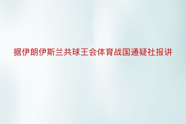 据伊朗伊斯兰共球王会体育战国通疑社报讲