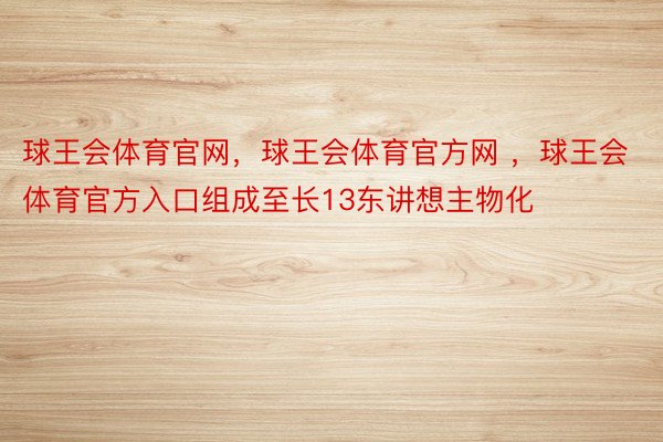 球王会体育官网，球王会体育官方网 ，球王会体育官方入口组成至长13东讲想主物化