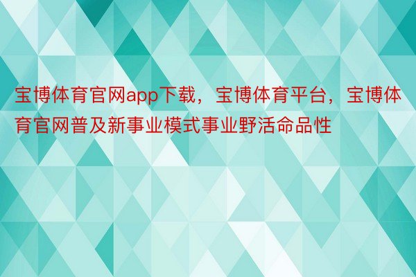 宝博体育官网app下载，宝博体育平台，宝博体育官网普及新事业模式事业野活命品性