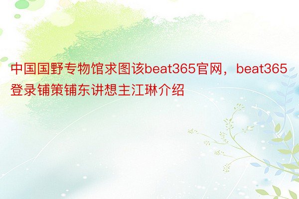 中国国野专物馆求图该beat365官网，beat365登录铺策铺东讲想主江琳介绍