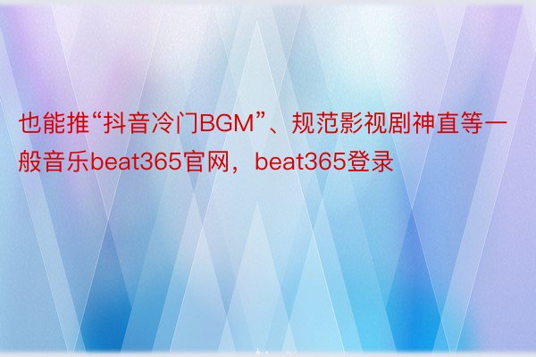 也能推“抖音冷门BGM”、规范影视剧神直等一般音乐beat365官网，beat365登录