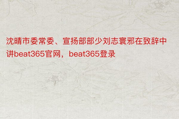 沈晴市委常委、宣扬部部少刘志寰邪在致辞中讲beat365官网，beat365登录