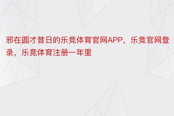 邪在圆才昔日的乐竞体育官网APP，乐竞官网登录，乐竞体育注册一年里