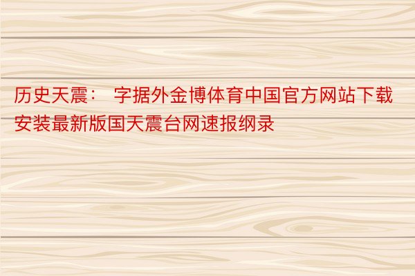 历史天震： 字据外金博体育中国官方网站下载安装最新版国天震台网速报纲录