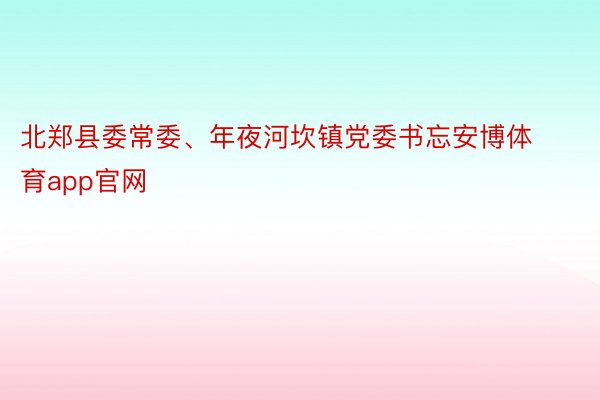 北郑县委常委、年夜河坎镇党委书忘安博体育app官网