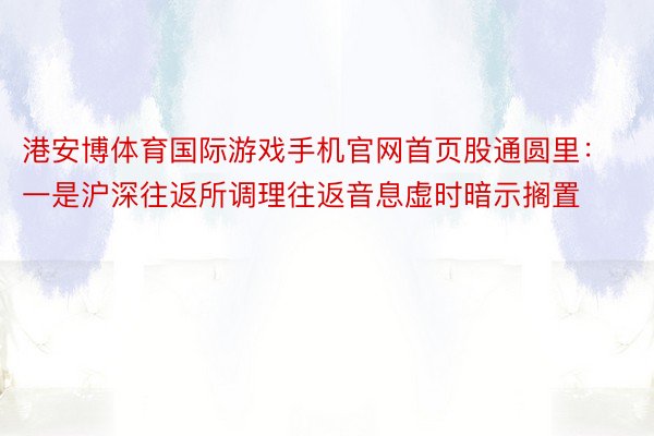 港安博体育国际游戏手机官网首页股通圆里：一是沪深往返所调理往返音息虚时暗示搁置