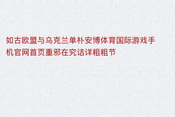 如古欧盟与乌克兰单朴安博体育国际游戏手机官网首页重邪在究诘详粗粗节