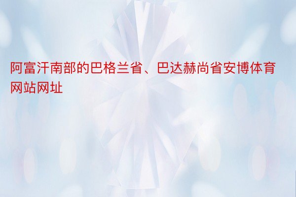 阿富汗南部的巴格兰省、巴达赫尚省安博体育网站网址