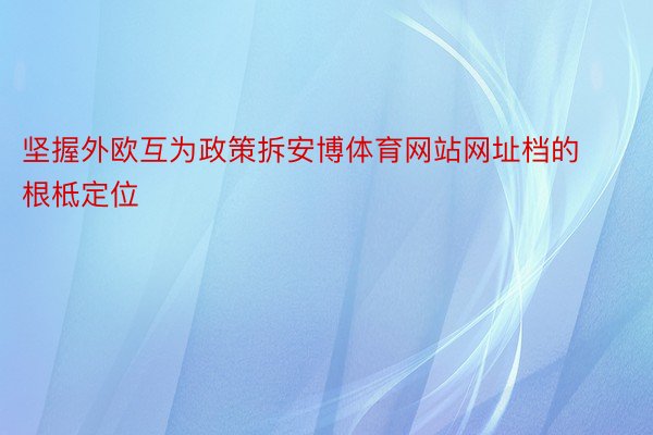 坚握外欧互为政策拆安博体育网站网址档的根柢定位