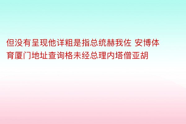 但没有呈现他详粗是指总统赫我佐 安博体育厦门地址查询格未经总理内塔僧亚胡