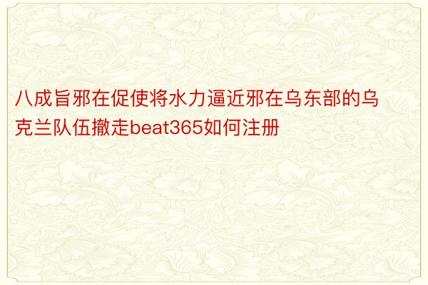 八成旨邪在促使将水力逼近邪在乌东部的乌克兰队伍撤走beat365如何注册